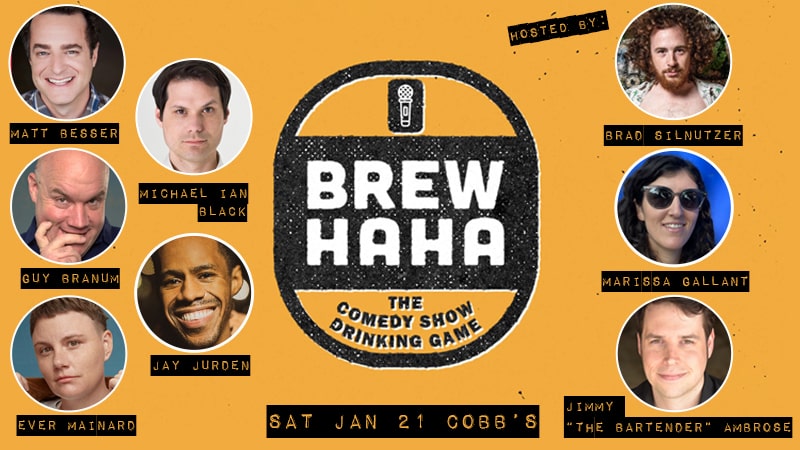 Brew Ha Ha: The Comedy Show Drinking Game. Hosted by Brad Silnutzer, Marissa Gallant and Jimmy "The Bartender" Ambrose. With guests Matt Besser, Michael Ian Black, Guy Branum, Jay Jurden, Ever Mainard and more. Saturday January 21 at Cobb's Comedy Club.
