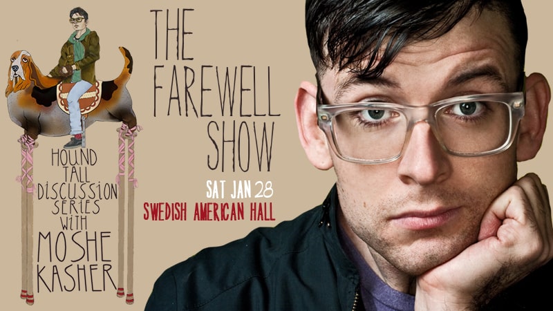 Hound Tall: The Farewell Show. Discussion series with Moshe Kasher. Saturday, January 28 at Swedish American Hall.